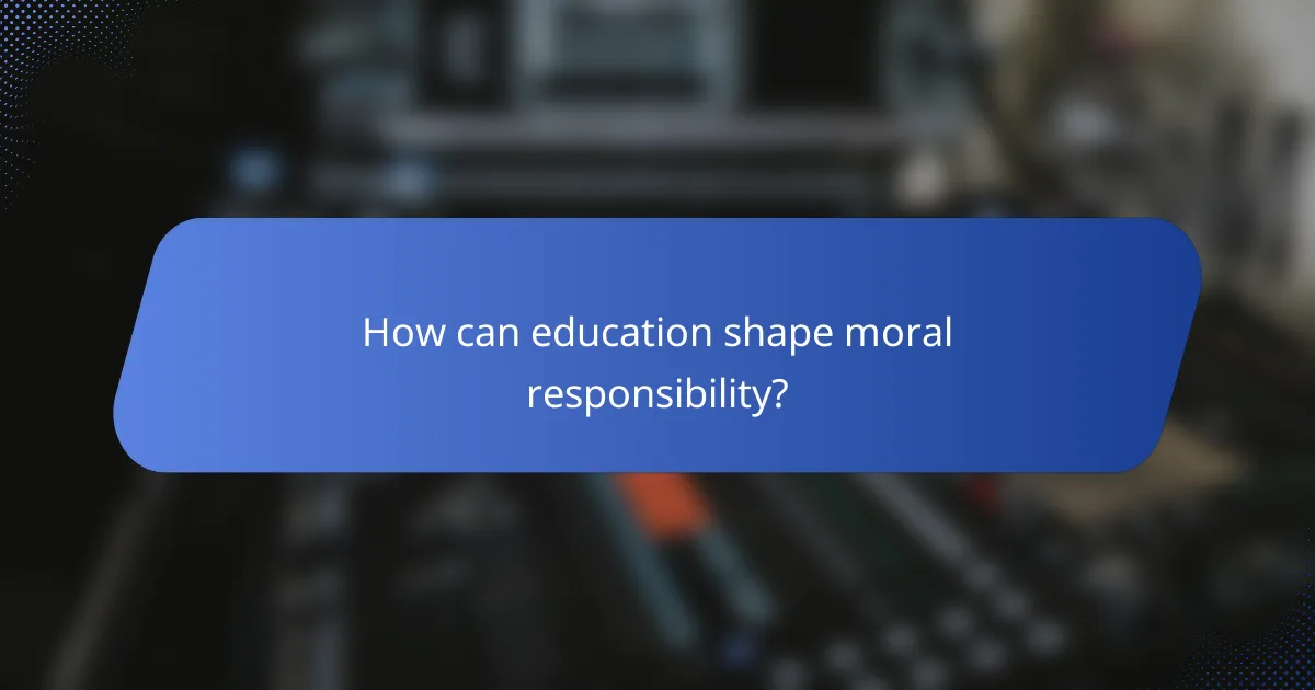 How can education shape moral responsibility?