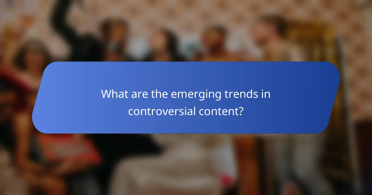 What are the emerging trends in controversial content?